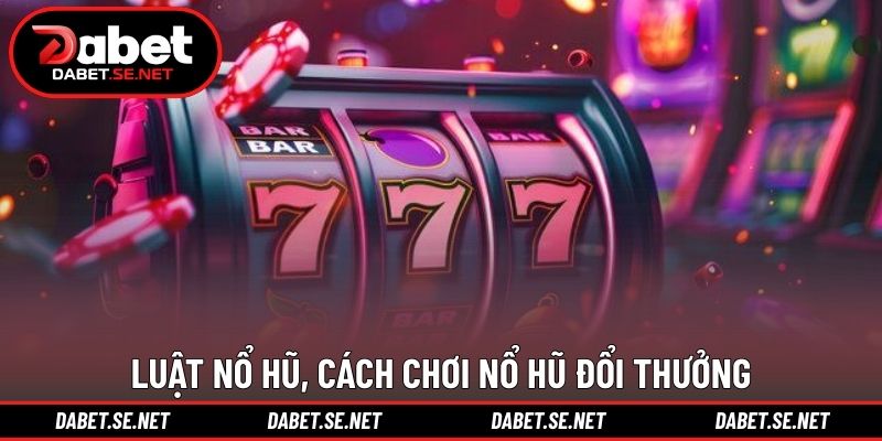 Luật nổ hũ, cách chơi nổ hũ đổi thưởng