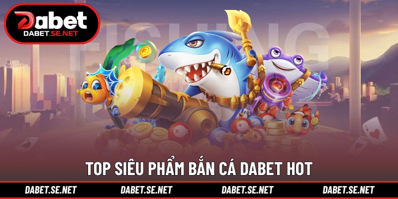 Top siêu phẩm bắn cá DABET hot